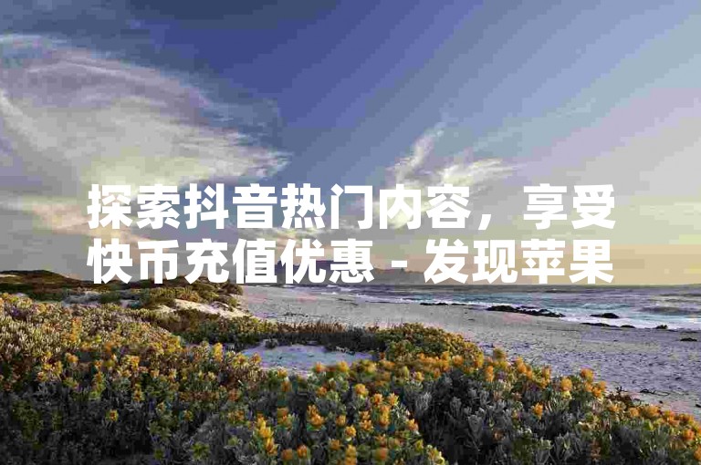 探索抖音热门内容，享受快币充值优惠 - 发现苹果用户专属的1元兑换10抖币超值链接。