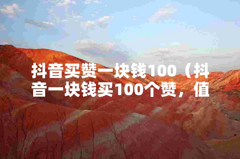 抖音买赞一块钱100（抖音一块钱买100个赞，值得尝试吗？）