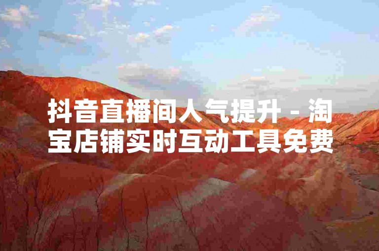 抖音直播间人气提升 - 淘宝店铺实时互动工具免费试用，让你的直播更精彩！