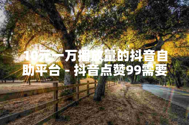 10元一万播放量的抖音自助平台 - 抖音点赞99需要收费吗