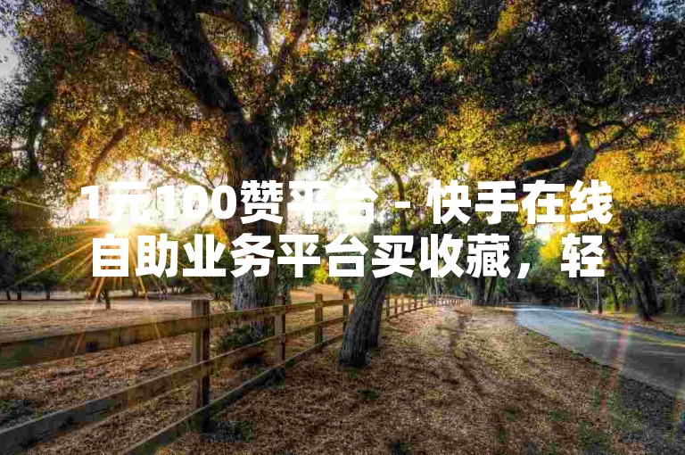 1元100赞平台 - 快手在线自助业务平台买收藏，轻松提升作品热度。