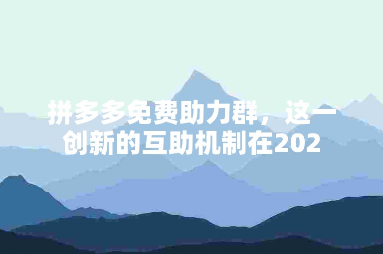 拼多多免费助力群，这一创新的互助机制在2025年逐渐兴起。