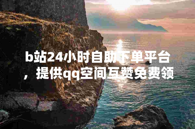 b站24小时自助下单平台，提供qq空间互赞免费领取服务及qq业务卡盟网站。