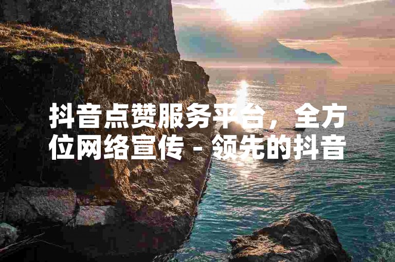 抖音点赞服务平台，全方位网络宣传 - 领先的抖音自助增赞平台。