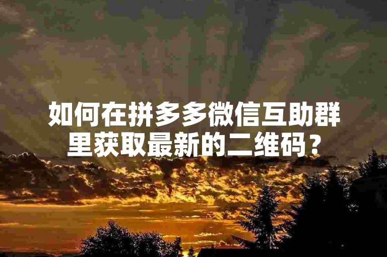 如何在拼多多微信互助群里获取最新的二维码？