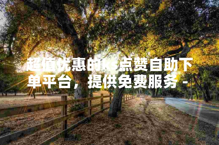超值优惠的ks点赞自助下单平台，提供免费服务 - ks双击平台。
