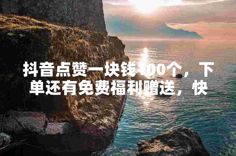 抖音点赞一块钱100个，下单还有免费福利赠送，快来体验超值服务！