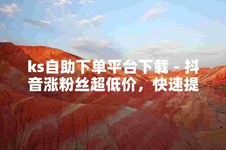 ks自助下单平台下载 - 抖音涨粉丝超低价，快速提升你的社交媒体影响力。