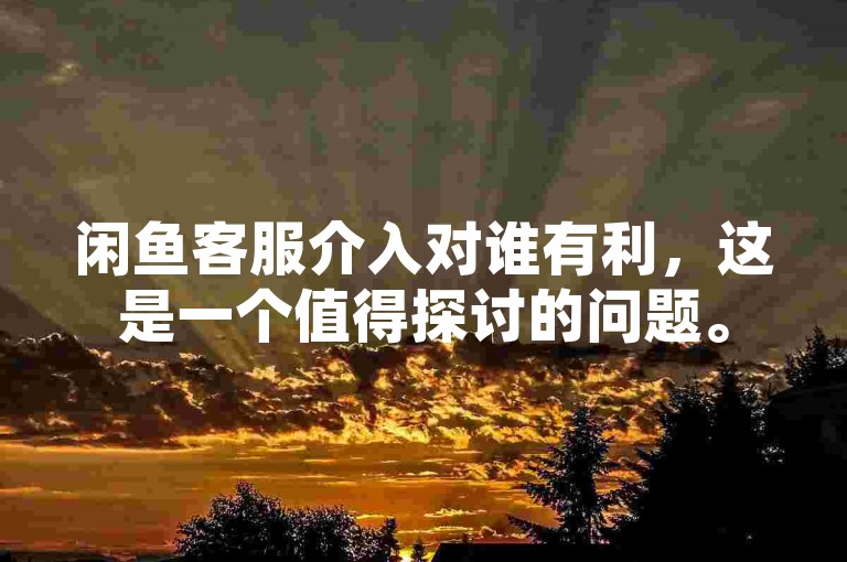 闲鱼客服介入对谁有利，这是一个值得探讨的问题。