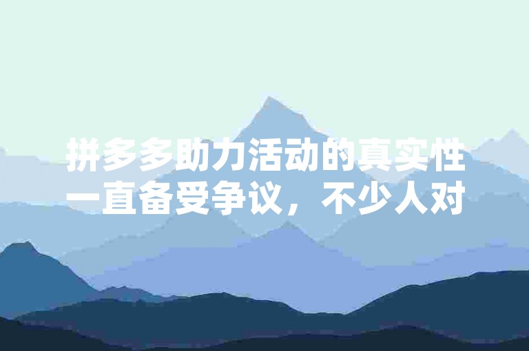 拼多多助力活动的真实性一直备受争议，不少人对此持有怀疑态度pdd帮助力。