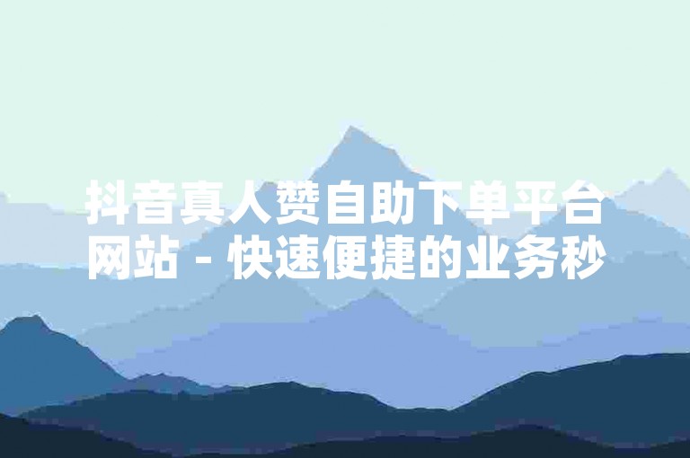 抖音真人赞自助下单平台网站 - 快速便捷的业务秒处理网站自助下单系统。
