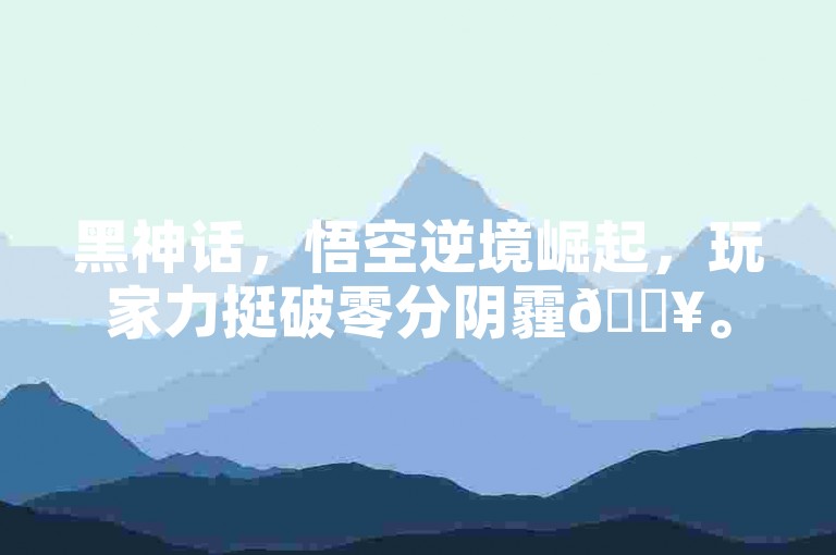 黑神话，悟空逆境崛起，玩家力挺破零分阴霾🔥。