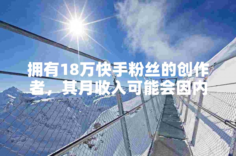 拥有18万快手粉丝的创作者，其月收入可能会因内容质量、互动率及广告合作等多种因素而有所不同。