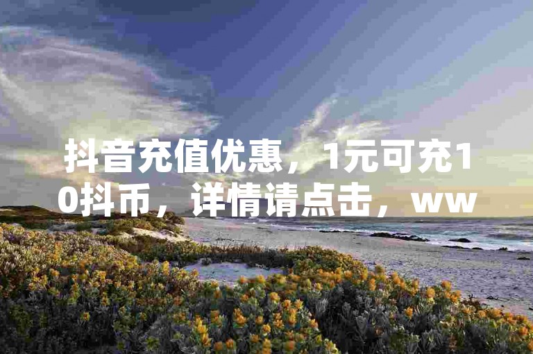 抖音充值优惠，1元可充10抖币，详情请点击，www.jxsfgz.com - 专业的抖音服务平台，快手点赞服务。