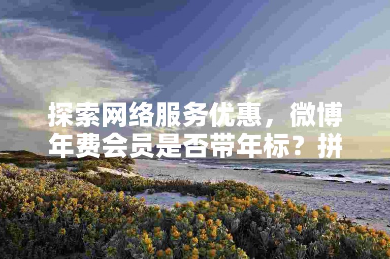 探索网络服务优惠，微博年费会员是否带年标？拼多多砍价被限制后如何有效解封？