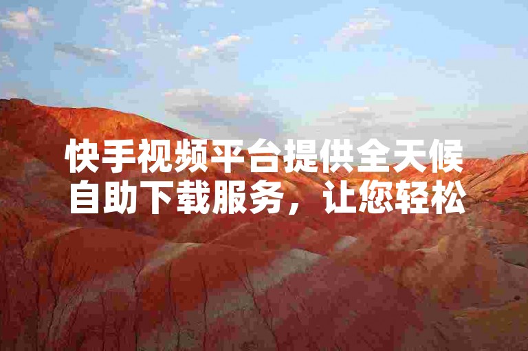 快手视频平台提供全天候自助下载服务，让您轻松获取喜爱的内容。