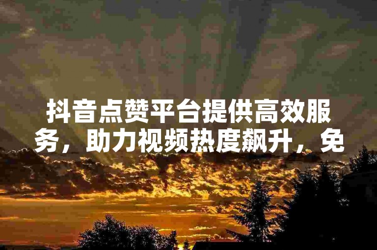 抖音点赞平台提供高效服务，助力视频热度飙升，免费试用体验快人一步。