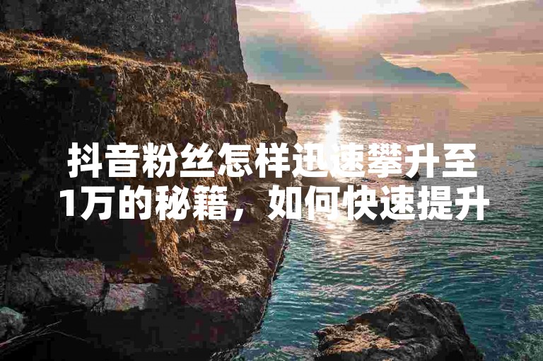 抖音粉丝怎样迅速攀升至1万的秘籍，如何快速提升抖音粉丝量到1万！2025必备技巧