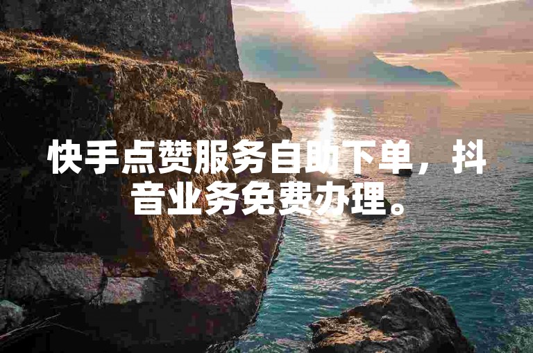 快手点赞服务自助下单，抖音业务免费办理。