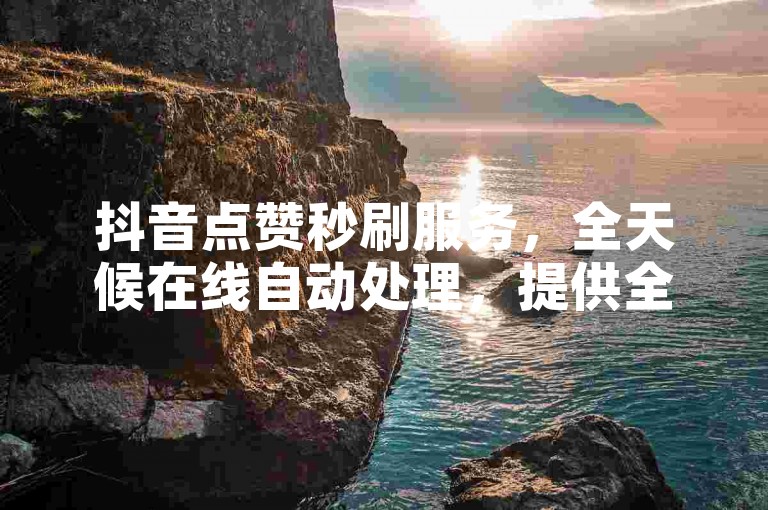 抖音点赞秒刷服务，全天候在线自动处理，提供全网最优惠的价格。
