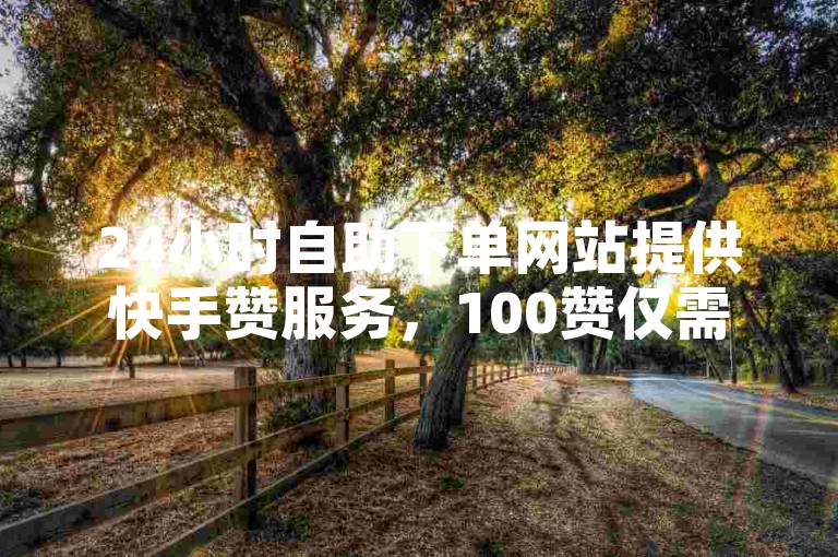 24小时自助下单网站提供快手赞服务，100赞仅需0.40元，双击播放量只需0.01元，同时还有大地房产装修服务。