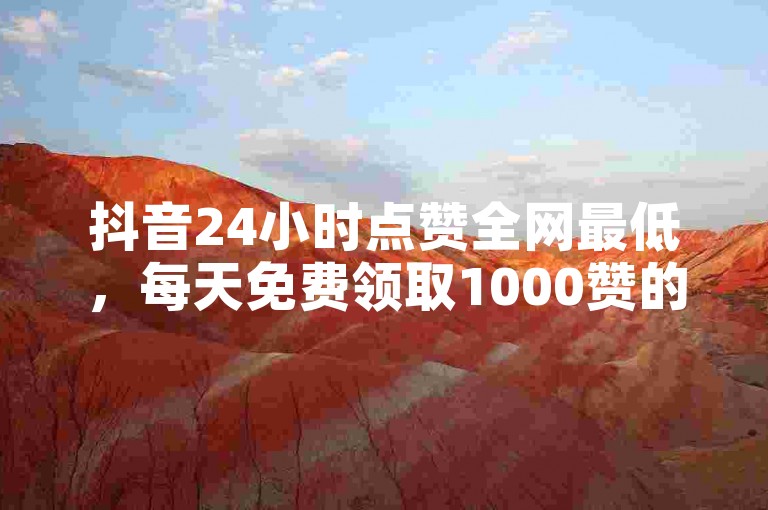 抖音24小时点赞全网最低，每天免费领取1000赞的。