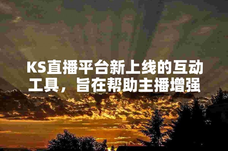 KS直播平台新上线的互动工具，旨在帮助主播增强与观众的连接。