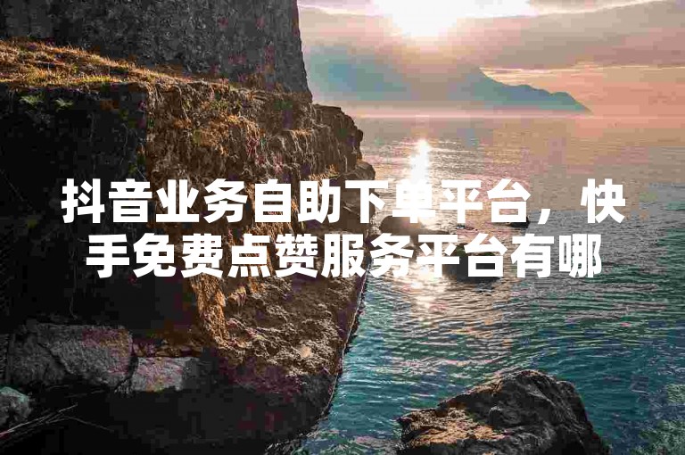 抖音业务自助下单平台，快手免费点赞服务平台有哪些 - 梓豪业务网站登录网址 - ks粉丝服务24小时官方紧急通知！