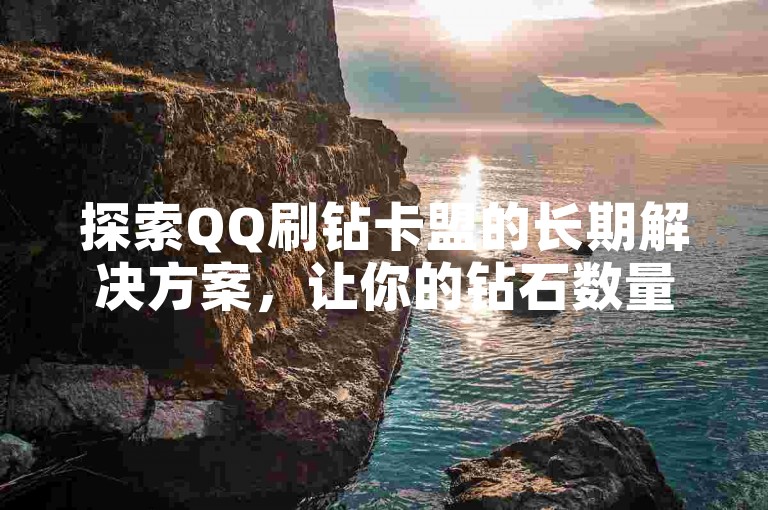 探索QQ刷钻卡盟的长期解决方案，让你的钻石数量持续增长！