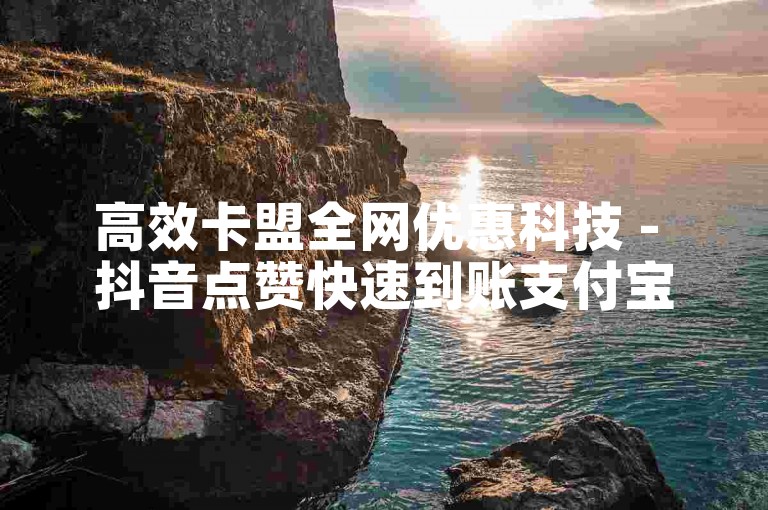 高效卡盟全网优惠科技 - 抖音点赞快速到账支付宝支付