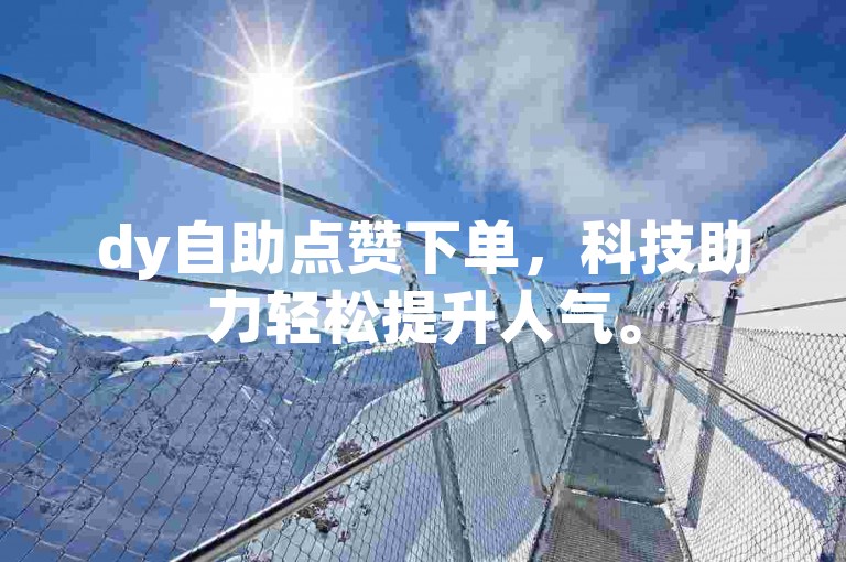 dy自助点赞下单，科技助力轻松提升人气。