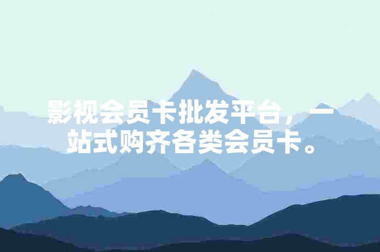 影视会员卡批发平台，一站式购齐各类会员卡。