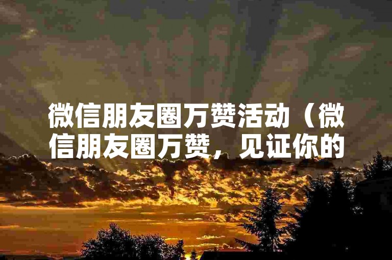 微信朋友圈万赞活动（微信朋友圈万赞，见证你的人气巅峰）