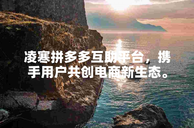 凌寒拼多多互助平台，携手用户共创电商新生态。