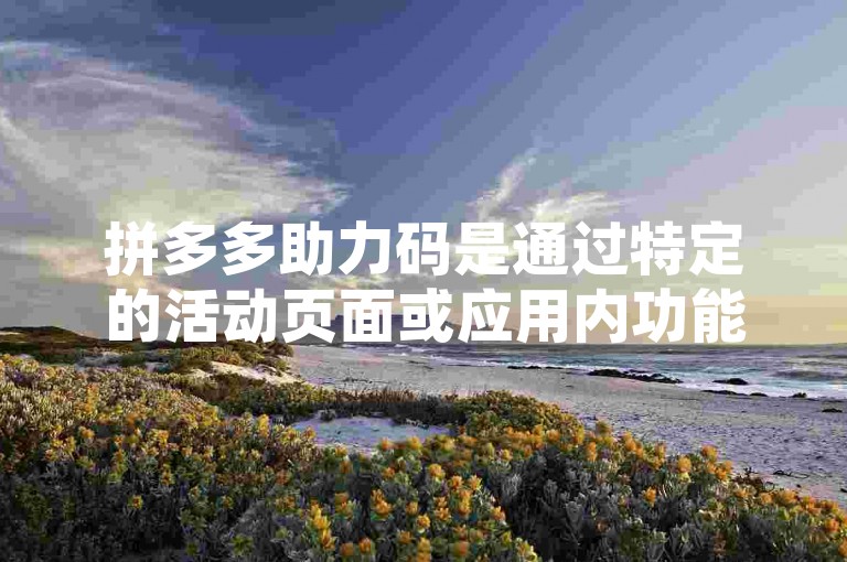 拼多多助力码是通过特定的活动页面或应用内功能，根据用户的操作和系统规则自动生成的一串唯一识别码。