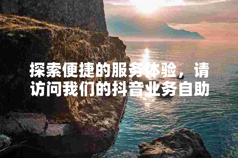 探索便捷的服务体验，请访问我们的抖音业务自助下单平台，轻松管理您的收藏；同时，快手业务自助下单平台也提供在线快速服务，让您的社交媒体之旅更加顺畅。