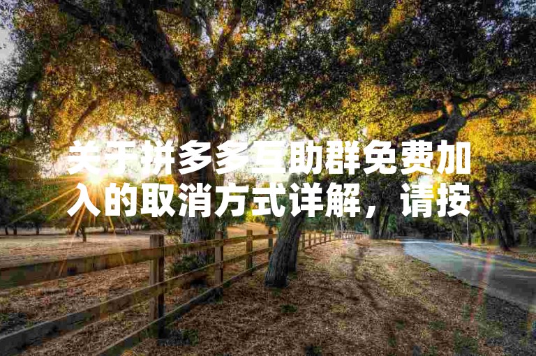 关于拼多多互助群免费加入的取消方式详解，请按照以下步骤操作，首先打开拼多多APP，进入个人中心页面，然后点击设置选项，在设置页面中找到账户与安全一栏，接着点击进入互助群管理，最后在互助群管理页面中选择需要取消的群组并点击退出群组按钮即可完成取消操作。