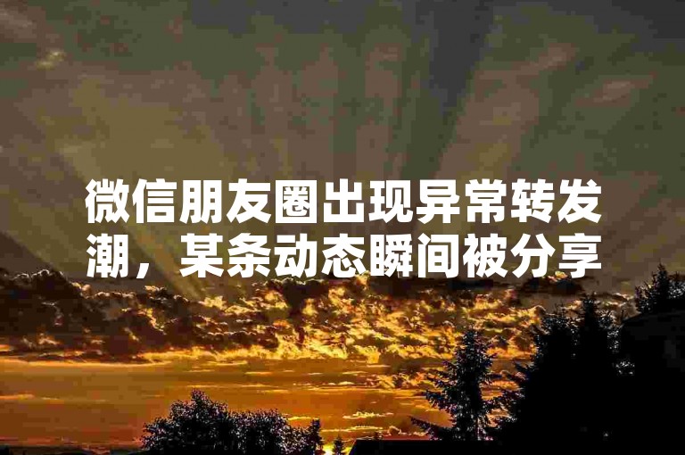 微信朋友圈出现异常转发潮，某条动态瞬间被分享数万次，传播效率之高令人咋舌。