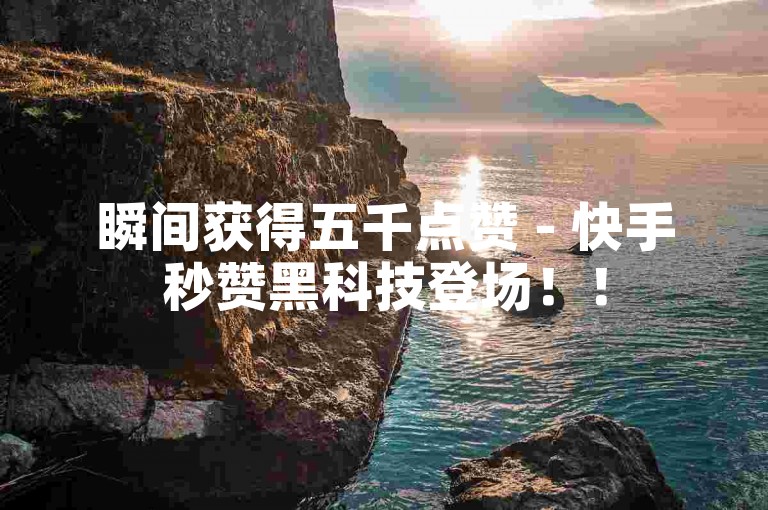 瞬间获得五千点赞 - 快手秒赞黑科技登场！！