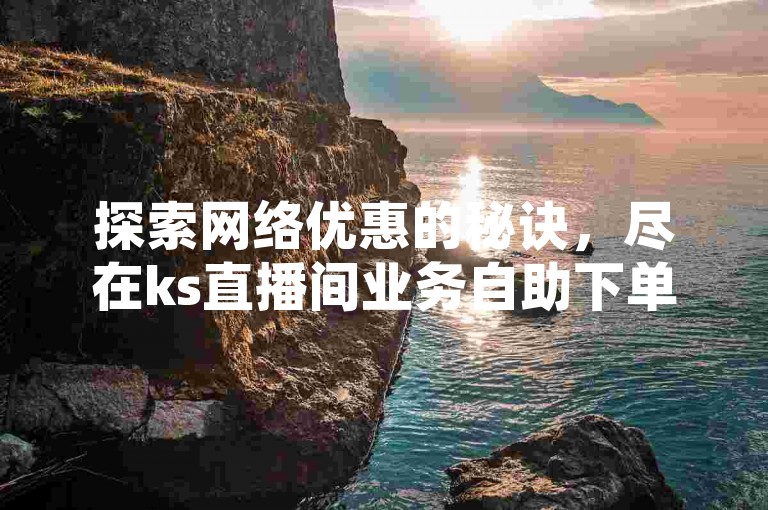 探索网络优惠的秘诀，尽在ks直播间业务自助下单平台，享受全网最实惠的价格。