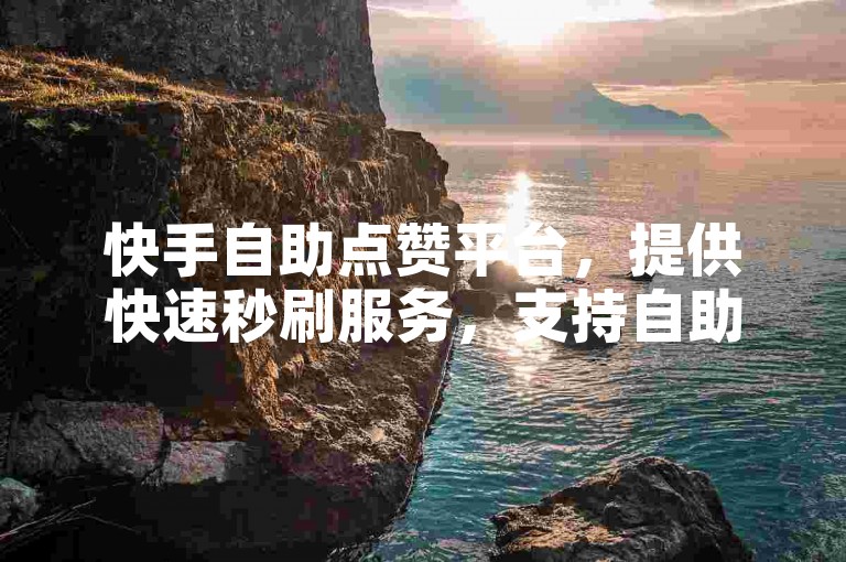 快手自助点赞平台，提供快速秒刷服务，支持自助下单。