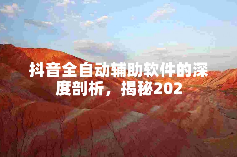 抖音全自动辅助软件的深度剖析，揭秘2025必备的抖音全自动助力工具！