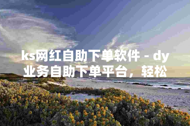 ks网红自助下单软件 - dy业务自助下单平台，轻松获取20个赞。