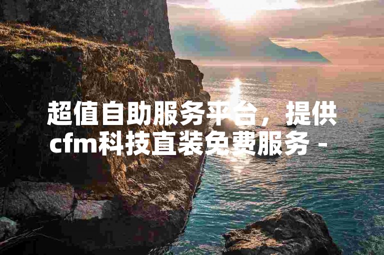 超值自助服务平台，提供cfm科技直装免费服务 - 拼多多真人助力 - 快手24小时自助下单软件。