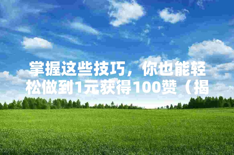 掌握这些技巧，你也能轻松做到1元获得100赞（揭秘低成本获取高点赞的方法）。