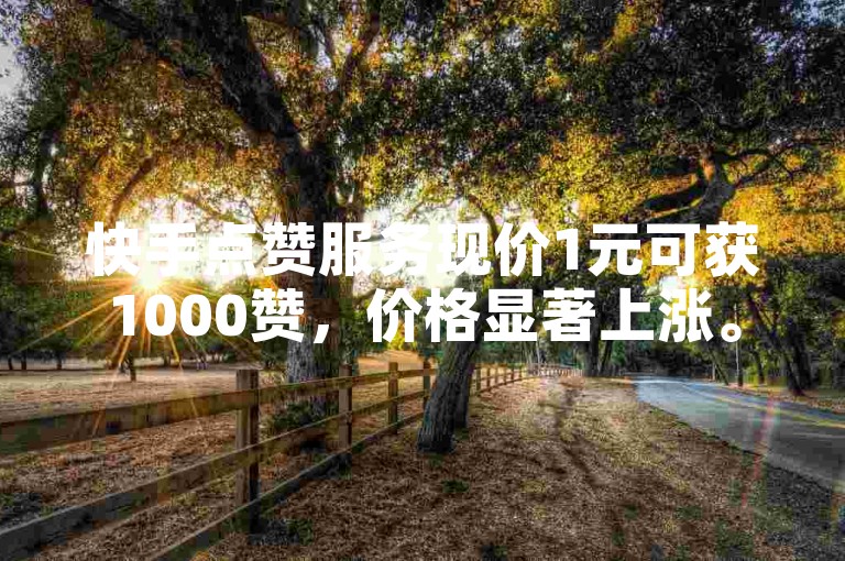 快手点赞服务现价1元可获1000赞，价格显著上涨。
