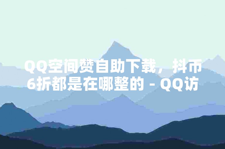 QQ空间赞自助下载，抖币6折都是在哪整的 - QQ访客记录10万 - 一毛钱涨10000赞软件下载。