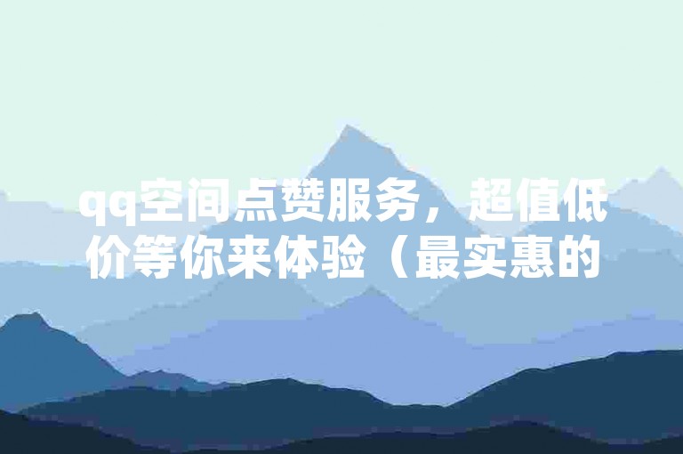qq空间点赞服务，超值低价等你来体验（最实惠的qq空间点赞服务价格）。