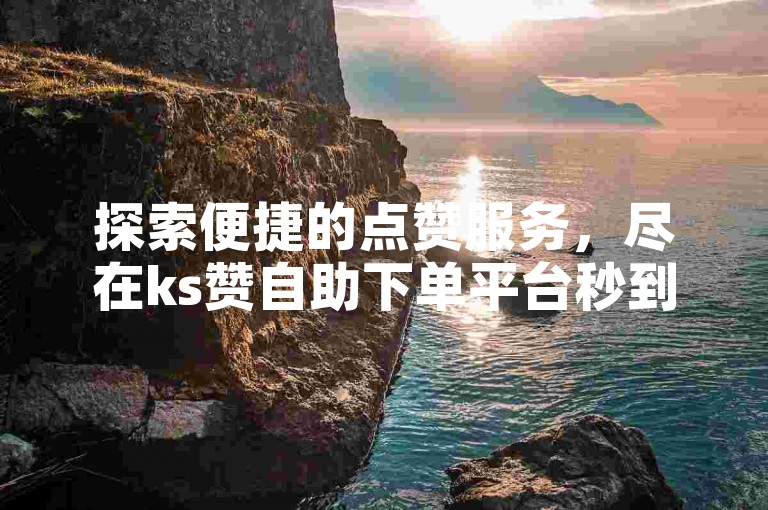探索便捷的点赞服务，尽在ks赞自助下单平台秒到网——您的免费自助点赞首选。