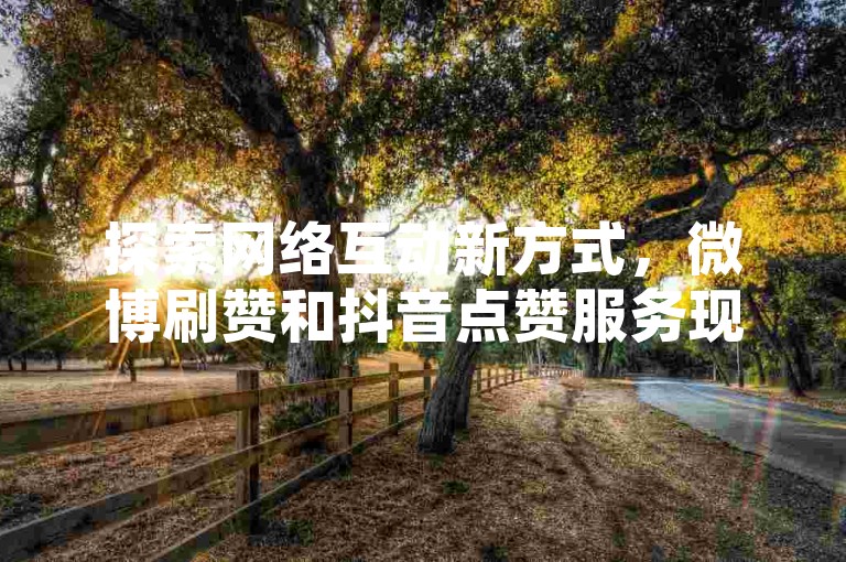 探索网络互动新方式，微博刷赞和抖音点赞服务现已开放，快来体验便捷的在线下单业务。